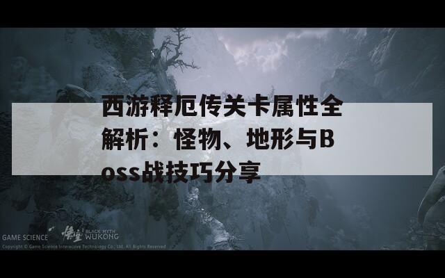 西游释厄传关卡属性全解析：怪物、地形与Boss战技巧分享