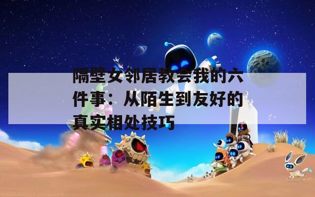 隔壁女邻居教会我的六件事：从陌生到友好的真实相处技巧