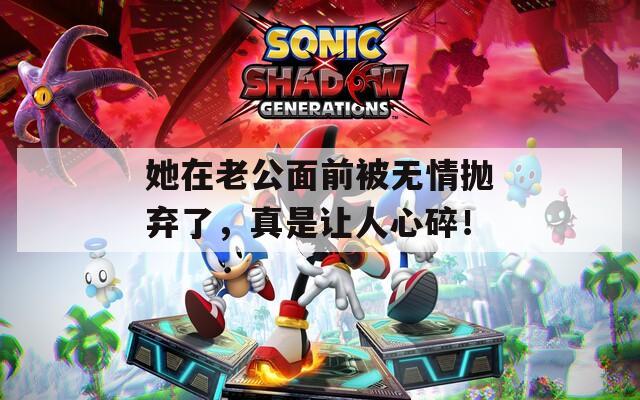 她在老公面前被无情抛弃了，真是让人心碎！
