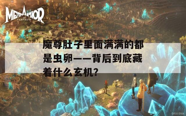 魔尊肚子里面满满的都是虫卵——背后到底藏着什么玄机？
