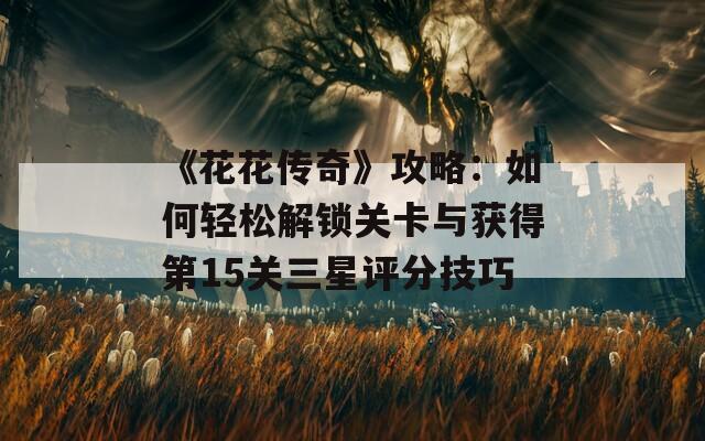 《花花传奇》攻略：如何轻松解锁关卡与获得第15关三星评分技巧