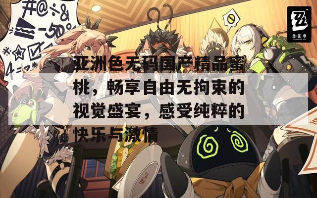 亚洲色无码国产精品蜜桃，畅享自由无拘束的视觉盛宴，感受纯粹的快乐与激情