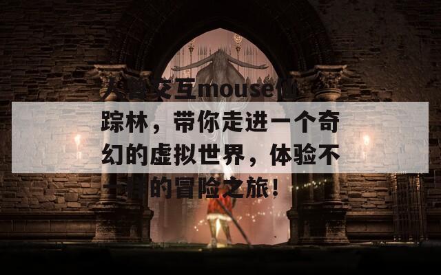 人曾交互mouse仙踪林，带你走进一个奇幻的虚拟世界，体验不一样的冒险之旅！