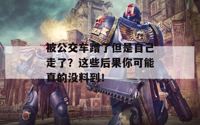 被公交车蹭了但是自己走了？这些后果你可能真的没料到！