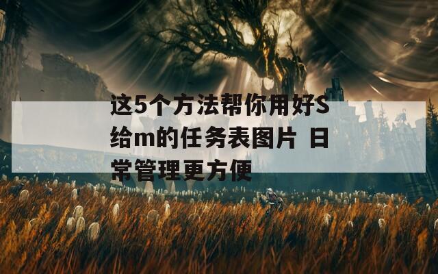这5个方法帮你用好S给m的任务表图片 日常管理更方便