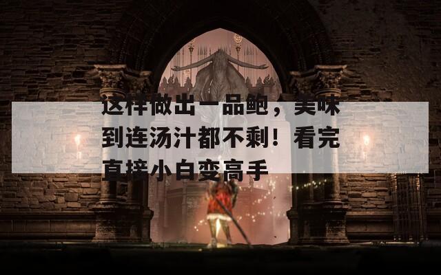 这样做出一品鲍，美味到连汤汁都不剩！看完直接小白变高手