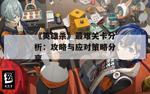 《英雄杀》最难关卡分析：攻略与应对策略分享