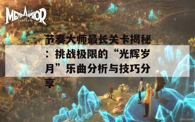 节奏大师最长关卡揭秘：挑战极限的“光辉岁月”乐曲分析与技巧分享