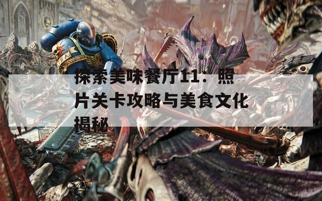 探索美味餐厅11：照片关卡攻略与美食文化揭秘