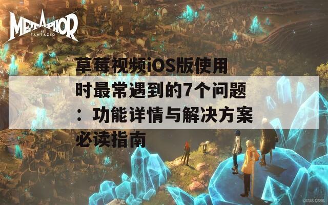 草莓视频iOS版使用时最常遇到的7个问题：功能详情与解决方案必读指南