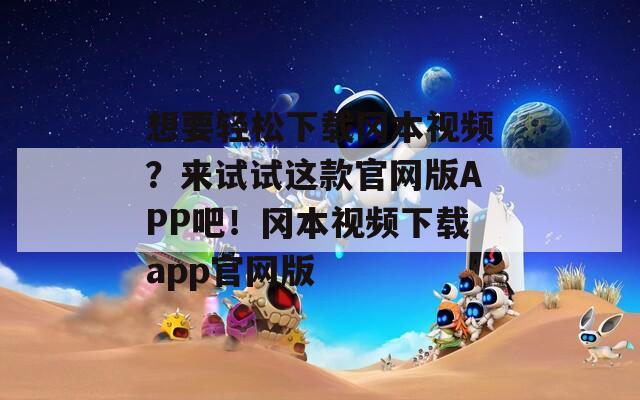 想要轻松下载冈本视频？来试试这款官网版APP吧！冈本视频下载app官网版