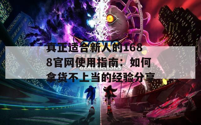 真正适合新人的1688官网使用指南：如何拿货不上当的经验分享