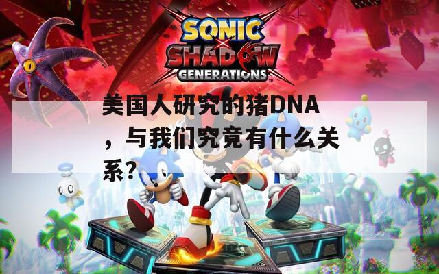 美国人研究的猪DNA，与我们究竟有什么关系？