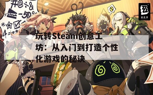 玩转Steam创意工坊：从入门到打造个性化游戏的秘诀