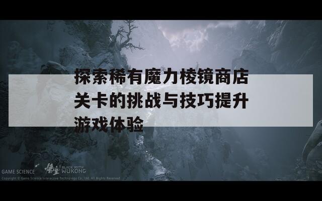探索稀有魔力棱镜商店关卡的挑战与技巧提升游戏体验