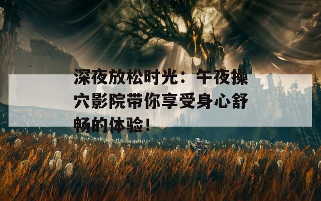 深夜放松时光：午夜操穴影院带你享受身心舒畅的体验！