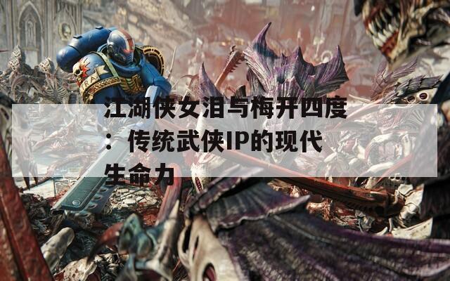 江湖侠女泪与梅开四度：传统武侠IP的现代生命力