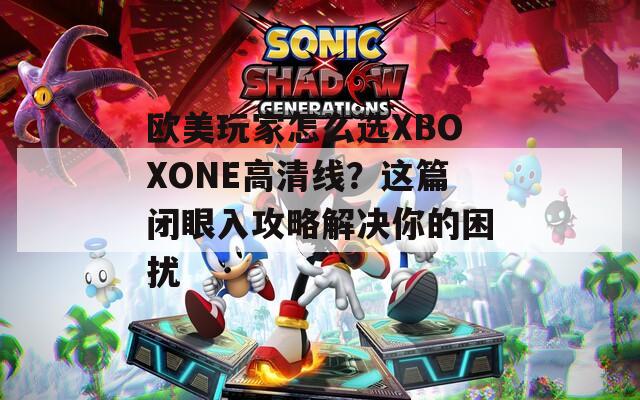 欧美玩家怎么选XBOXONE高清线？这篇闭眼入攻略解决你的困扰