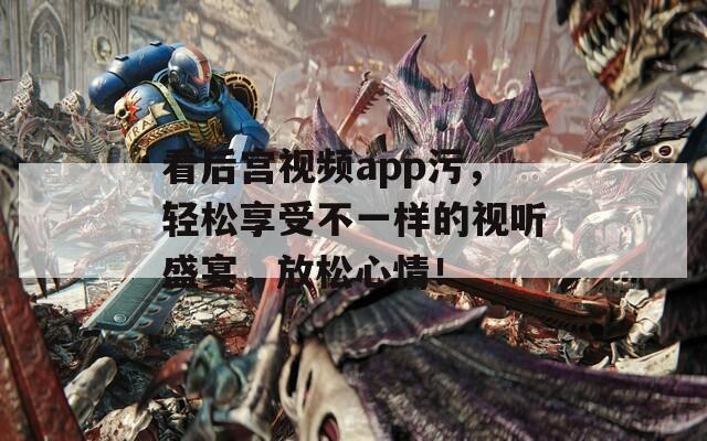 看后宫视频app污，轻松享受不一样的视听盛宴，放松心情！