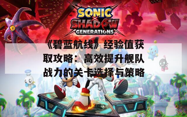 《碧蓝航线》经验值获取攻略：高效提升舰队战力的关卡选择与策略