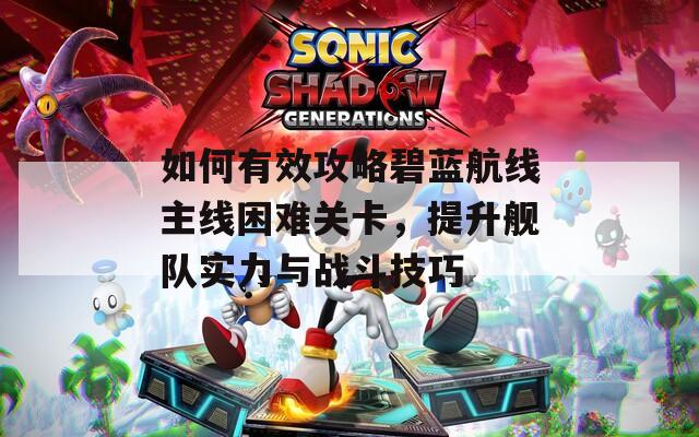 如何有效攻略碧蓝航线主线困难关卡，提升舰队实力与战斗技巧