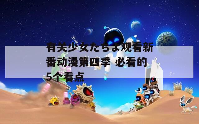 有关少女たちよ观看新番动漫第四季 必看的5个看点