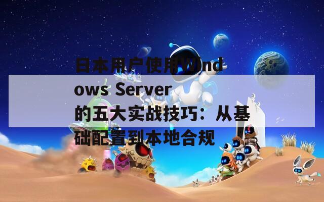 日本用户使用Windows Server的五大实战技巧：从基础配置到本地合规