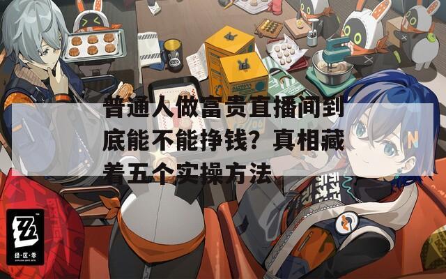 普通人做富贵直播间到底能不能挣钱？真相藏着五个实操方法