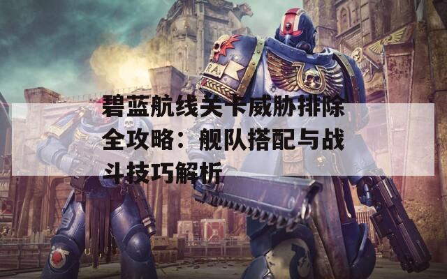 碧蓝航线关卡威胁排除全攻略：舰队搭配与战斗技巧解析