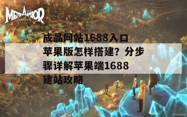 成品网站1688入口苹果版怎样搭建？分步骤详解苹果端1688建站攻略