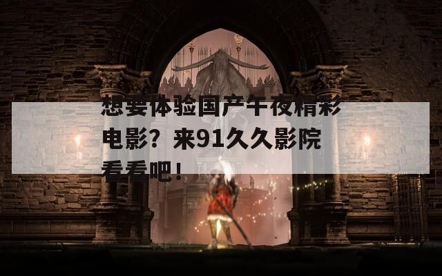 想要体验国产午夜精彩电影？来91久久影院看看吧！