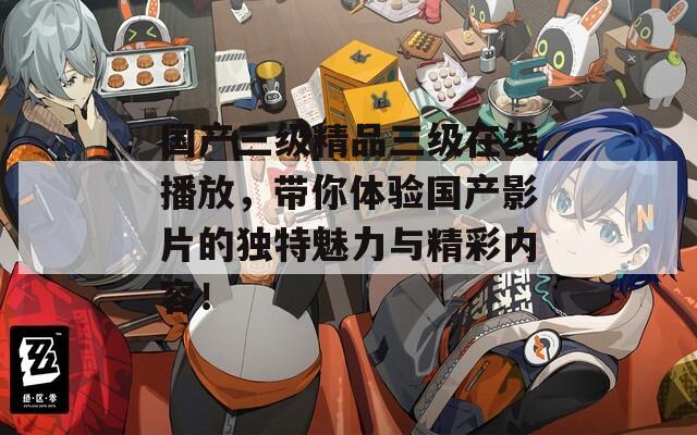 国产三级精品三级在线播放，带你体验国产影片的独特魅力与精彩内容！