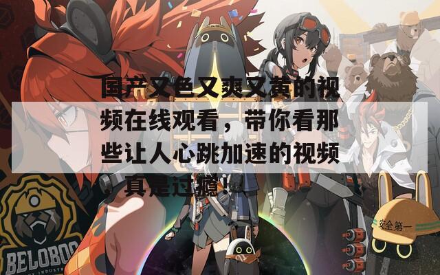 国产又色又爽又黄的视频在线观看，带你看那些让人心跳加速的视频，真是过瘾！