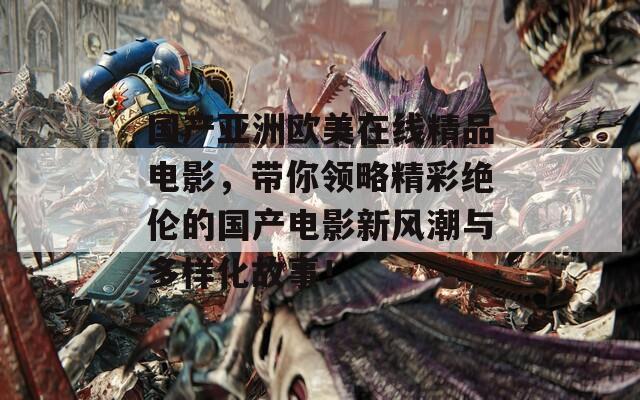 国产亚洲欧美在线精品电影，带你领略精彩绝伦的国产电影新风潮与多样化故事！