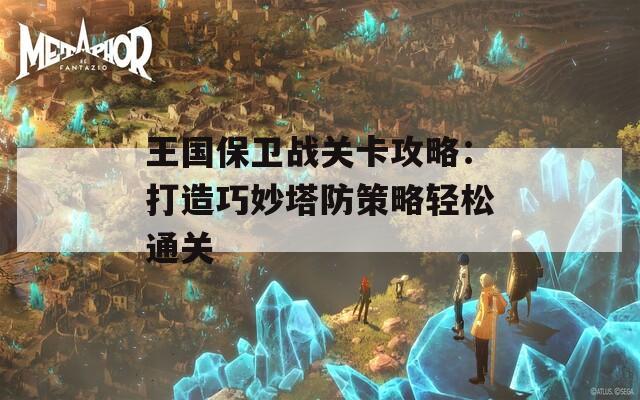 王国保卫战关卡攻略：打造巧妙塔防策略轻松通关