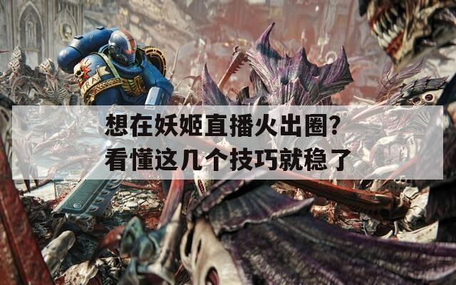 想在妖姬直播火出圈？看懂这几个技巧就稳了