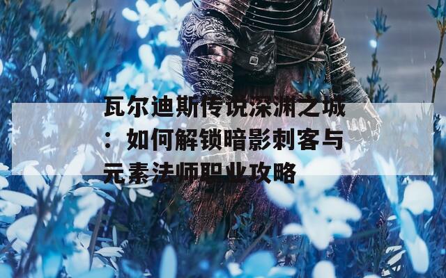 瓦尔迪斯传说深渊之城：如何解锁暗影刺客与元素法师职业攻略