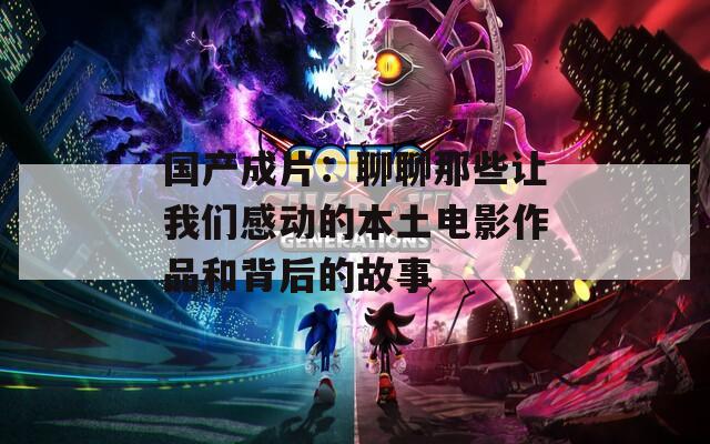 国产成片：聊聊那些让我们感动的本土电影作品和背后的故事
