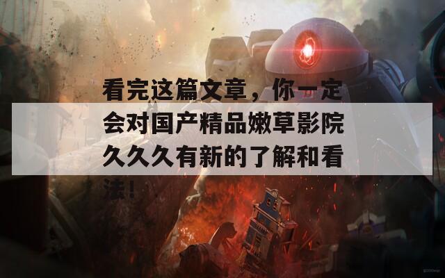 看完这篇文章，你一定会对国产精品嫩草影院久久久有新的了解和看法！