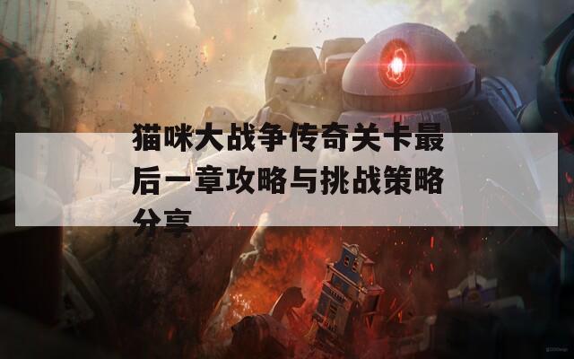 猫咪大战争传奇关卡最后一章攻略与挑战策略分享