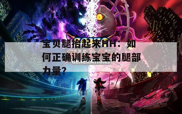 宝贝腿抬起来HH：如何正确训练宝宝的腿部力量？