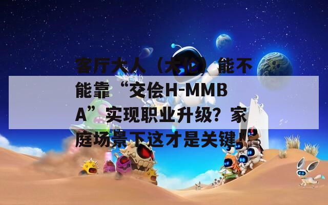 客厅大人（大伦）能不能靠“交侩H-MMBA”实现职业升级？家庭场景下这才是关键！