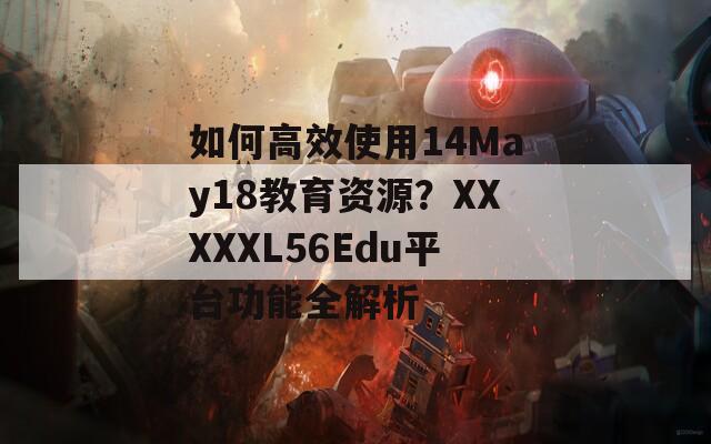 如何高效使用14May18教育资源？XXXXXL56Edu平台功能全解析