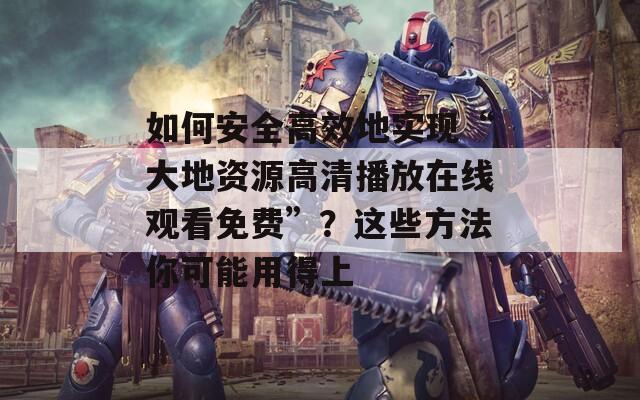如何安全高效地实现“大地资源高清播放在线观看免费”？这些方法你可能用得上