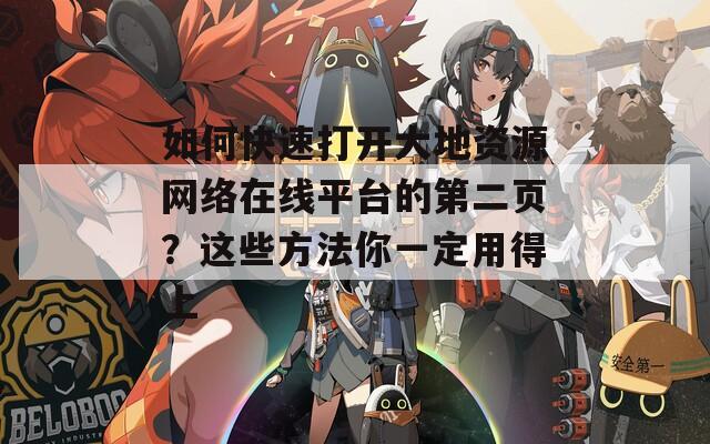 如何快速打开大地资源网络在线平台的第二页？这些方法你一定用得上