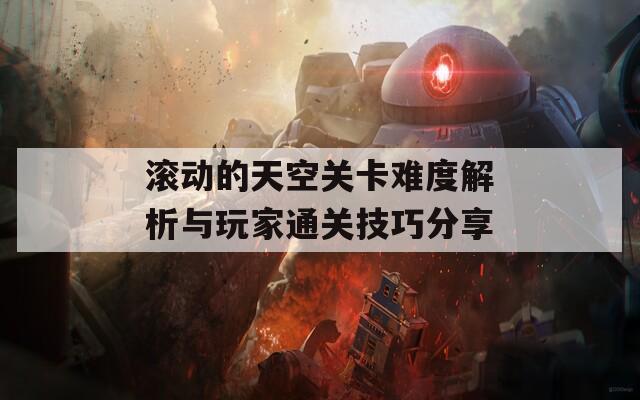滚动的天空关卡难度解析与玩家通关技巧分享