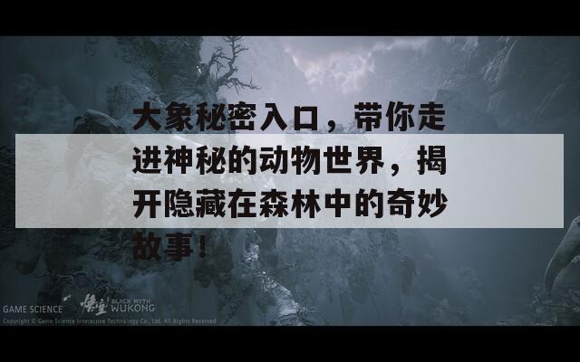大象秘密入口，带你走进神秘的动物世界，揭开隐藏在森林中的奇妙故事！