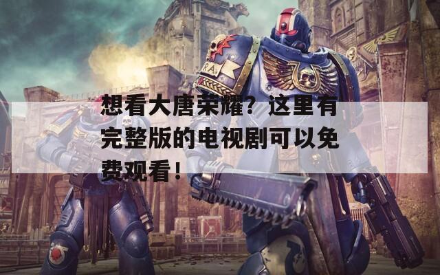 想看大唐荣耀？这里有完整版的电视剧可以免费观看！