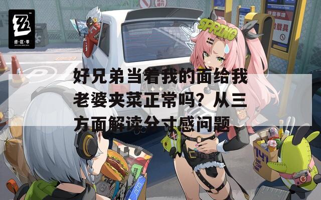 好兄弟当着我的面给我老婆夹菜正常吗？从三方面解读分寸感问题