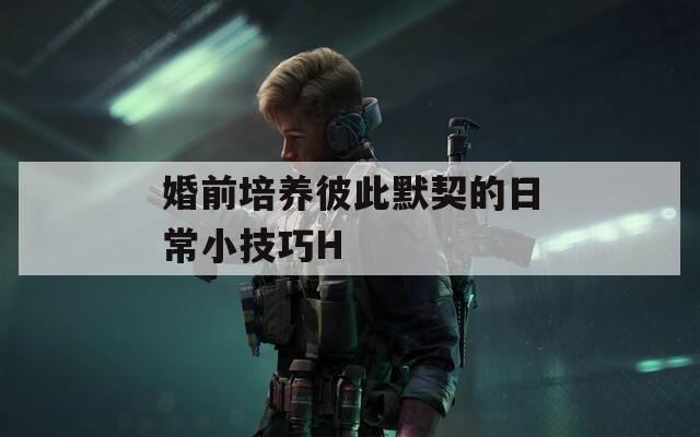 婚前培养彼此默契的日常小技巧H